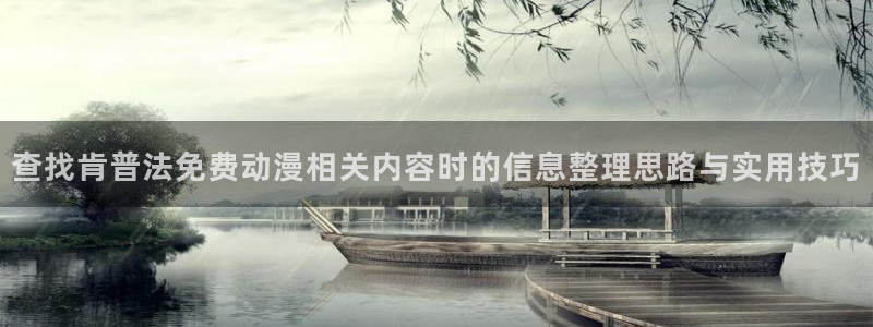肯普法免费动漫:查找肯普法免费动漫相关内容时的信息整理思路与实用技巧