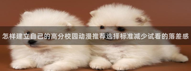 动漫推荐.:怎样建立自己的高分校园动漫推荐选择标准减少试看的落差感