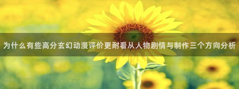 抖漫动漫免费版：为什么有些高分玄幻动漫评价更耐看从人物剧情与制作三个方向分析