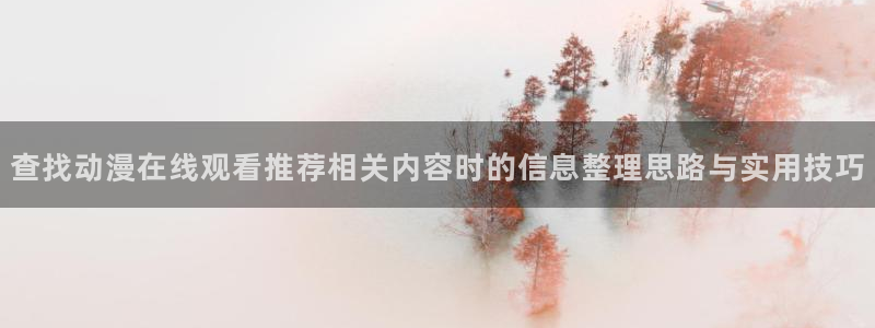 哔咪动漫：查找动漫在线观看推荐相关内容时的信息整理思路与实用技巧