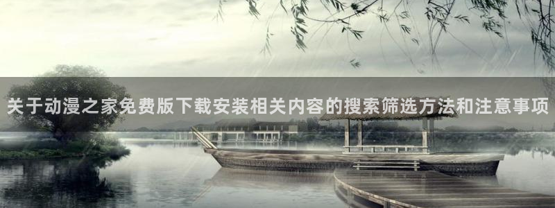 动漫之家app官方下载:关于动漫之家免费版下载安装相关内容的搜索筛选方法和注意事项