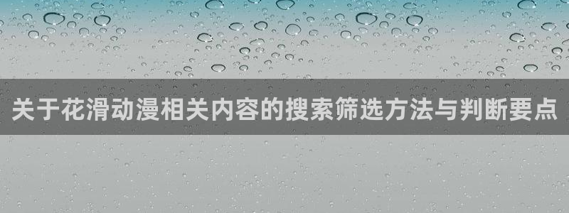 动漫之家官方app下载：关于花滑动漫相关内容的搜索筛选方法与判断要点