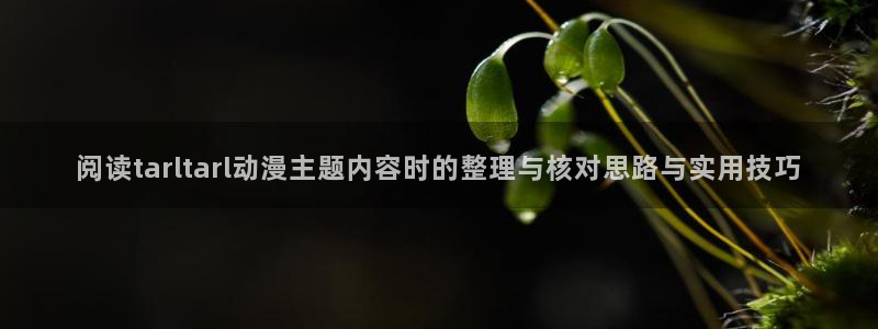 夫妇交欢动漫:阅读tarltarl动漫主题内容时的整理与核对思路与实用技巧