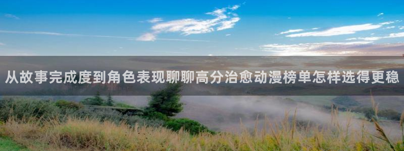 全部动漫:从故事完成度到角色表现聊聊高分治愈动漫榜单怎样选得更稳