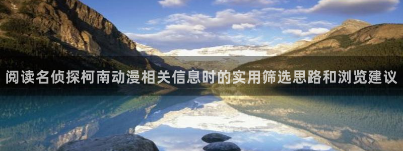 动漫动漫：阅读名侦探柯南动漫相关信息时的实用筛选思路和浏览建议