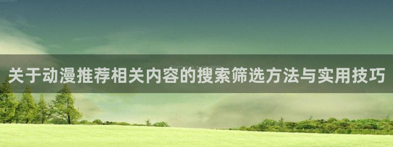 兜兜动漫：关于动漫推荐相关内容的搜索筛选方法与实用技巧
