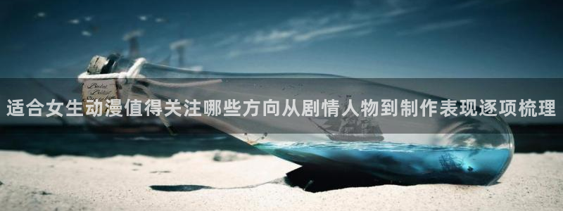 动漫全部:适合女生动漫值得关注哪些方向从剧情人物到制作表现逐项梳理
