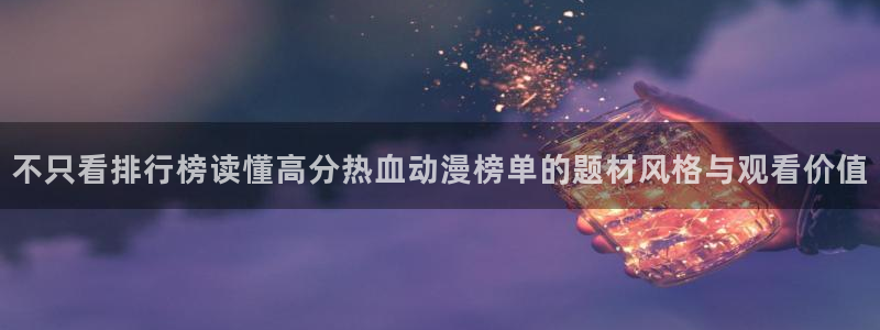 王者同人动漫：不只看排行榜读懂高分热血动漫榜单的题材风格与观看价值