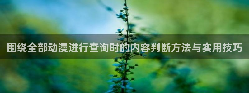 抖漫动漫免费版：围绕全部动漫进行查询时的内容判断方法与实用技巧