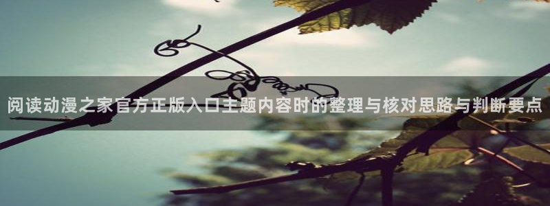 动漫之家app官方下载:阅读动漫之家官方正版入口主题内容时的整理与核对思路与判断要点