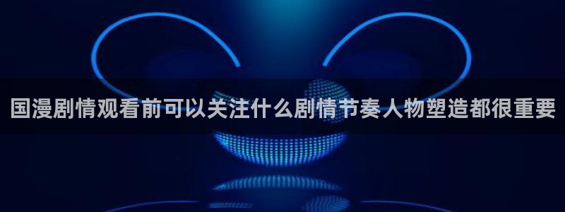 抖漫动漫免费版:国漫剧情观看前可以关注什么剧情节奏人物塑造都很重要