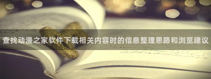 tarltarl动漫:查找动漫之家软件下载相关内容时的信息整理思路和浏览建议