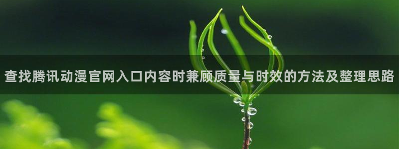 禁漫动漫免费:查找腾讯动漫官网入口内容时兼顾质量与时效的方法及整理思路